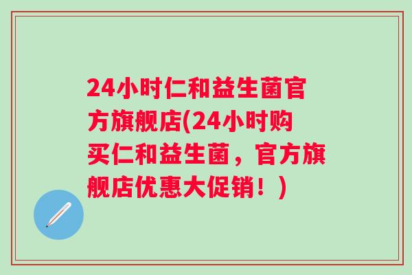 24小时仁和益生菌官方旗舰店(24小时购买仁和益生菌,官方旗舰店优惠大促销!) 24小时仁和益生菌官方旗舰店(24小时购买仁和益生菌,官方旗舰店优惠大促销!)