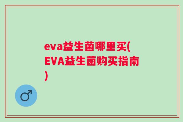 eva益生菌哪里买(EVA益生菌购买指南) eva益生菌哪里买(EVA益生菌购买指南)