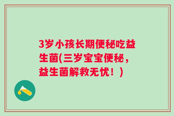 3岁小孩长期吃益生菌(三岁宝宝，益生菌解救无忧！)