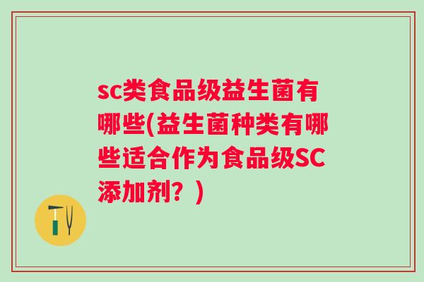 sc类食品级益生菌有哪些(益生菌种类有哪些适合作为食品级SC添加剂?) sc类食品级益生菌有哪些(益生菌种类有哪些适合作为食品级SC添加剂?)