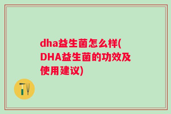 dha益生菌怎么样(DHA益生菌的功效及使用建议) dha益生菌怎么样(DHA益生菌的功效及使用建议)