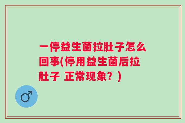 一停益生菌拉肚子怎么回事(停用益生菌后拉肚子 正常现象?) 一停益生菌拉肚子怎么回事(停用益生菌后拉肚子 正常现象?)