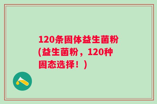 120条固体益生菌粉(益生菌粉,120种固态选择!) 120条固体益生菌粉(益生菌粉,120种固态选择!)