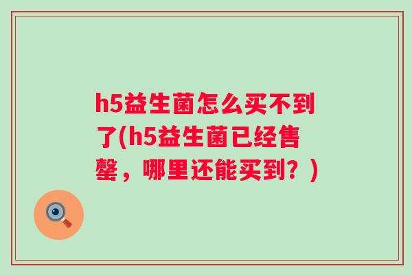 h5益生菌怎么买不到了(h5益生菌已经售罄,哪里还能买到?) h5益生菌怎么买不到了(h5益生菌已经售罄,哪里还能买到?)