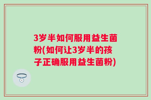 3岁半如何服用益生菌粉(如何让3岁半的孩子正确服用益生菌粉) 3岁半如何服用益生菌粉(如何让3岁半的孩子正确服用益生菌粉)