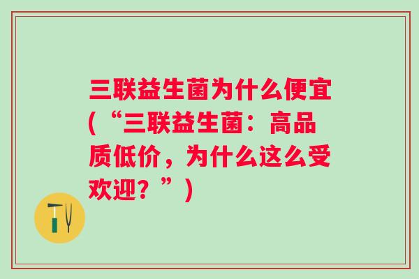 三联益生菌为什么便宜(“三联益生菌:高品质低价,为什么这么受欢迎?”) 三联益生菌为什么便宜(“三联益生菌:高品质低价,为什么这么受欢迎?”)
