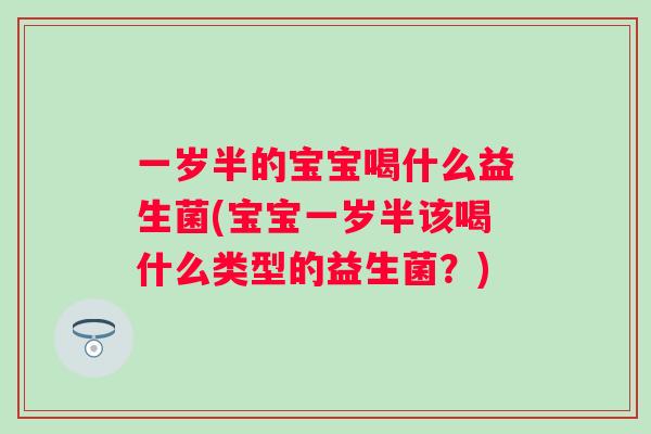 一岁半的宝宝喝什么益生菌(宝宝一岁半该喝什么类型的益生菌？)