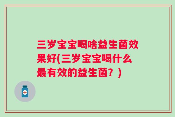 三岁宝宝喝啥益生菌效果好(三岁宝宝喝什么有效的益生菌?) 三岁宝宝喝啥益生菌效果好(三岁宝宝喝什么有效的益生菌?)