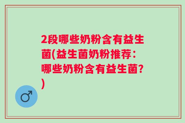 2段哪些奶粉含有益生菌(益生菌奶粉推荐：哪些奶粉含有益生菌？)