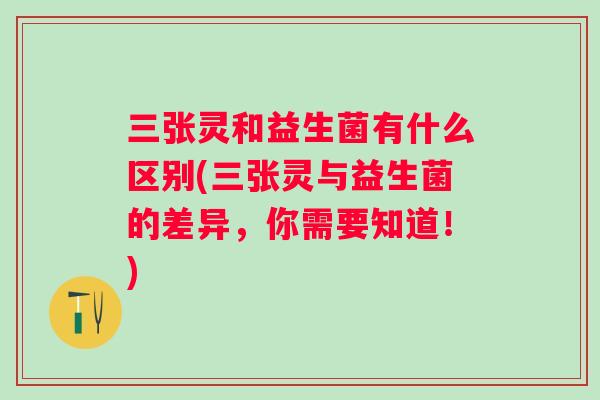 三张灵和益生菌有什么区别(三张灵与益生菌的差异,你需要知道!) 三张灵和益生菌有什么区别(三张灵与益生菌的差异,你需要知道!)