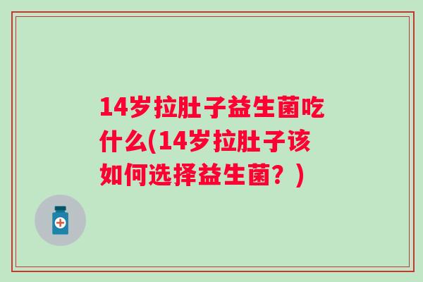 14岁拉肚子益生菌吃什么(14岁拉肚子该如何选择益生菌?) 14岁拉肚子益生菌吃什么(14岁拉肚子该如何选择益生菌?)