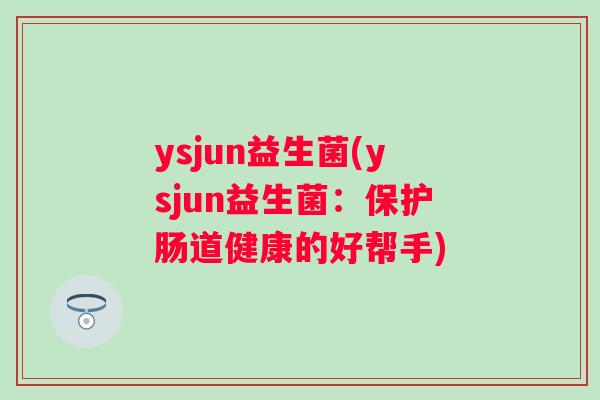 ysjun益生菌(ysjun益生菌：保护肠道健康的好帮手)