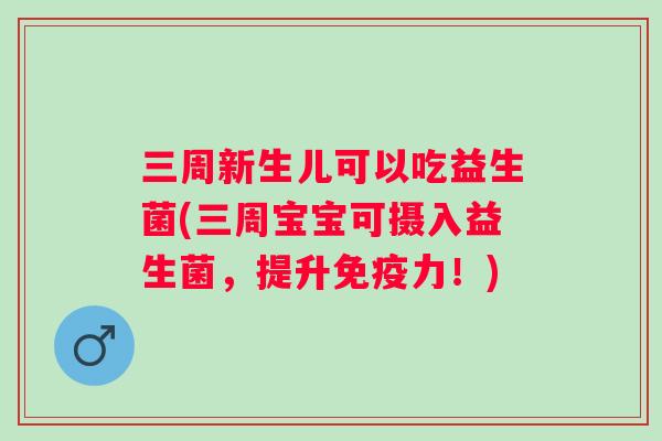 三周新生儿可以吃益生菌(三周宝宝可摄入益生菌，提升力！)