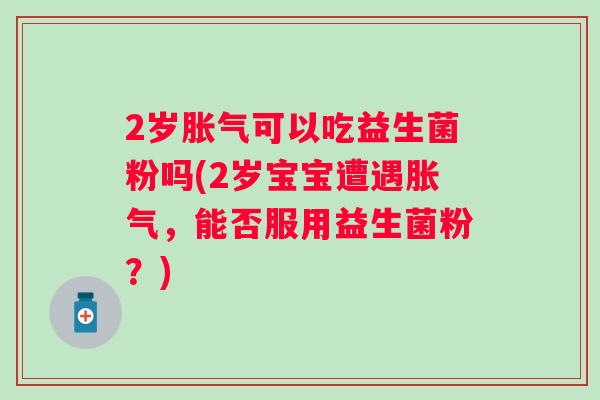 2岁可以吃益生菌粉吗(2岁宝宝遭遇,能否服用益生菌粉?) 2岁可以吃益生菌粉吗(2岁宝宝遭遇,能否服用益生菌粉?)