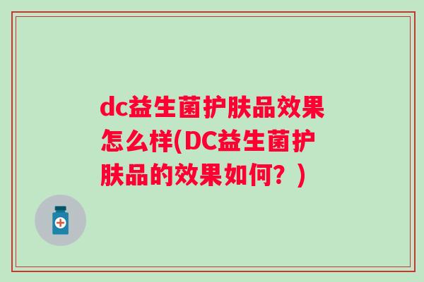 dc益生菌护肤品效果怎么样(DC益生菌护肤品的效果如何?) dc益生菌护肤品效果怎么样(DC益生菌护肤品的效果如何?)