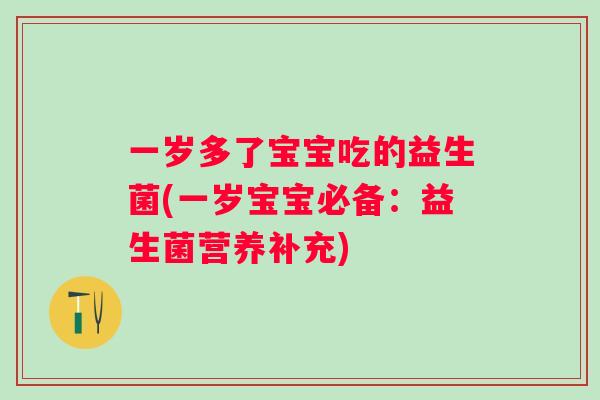 一岁多了宝宝吃的益生菌(一岁宝宝必备:益生菌营养补充) 一岁多了宝宝吃的益生菌(一岁宝宝必备:益生菌营养补充)