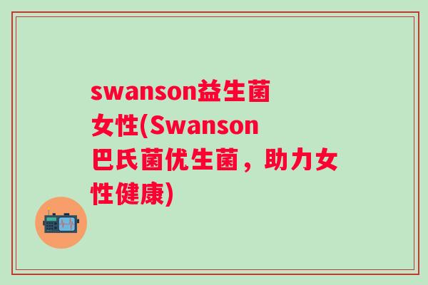 swanson益生菌女性(Swanson巴氏菌优生菌,助力女性健康) swanson益生菌女性(Swanson巴氏菌优生菌,助力女性健康)