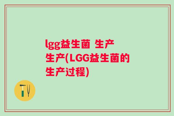 lgg益生菌 生产 生产(LGG益生菌的生产过程) lgg益生菌 生产 生产(LGG益生菌的生产过程)