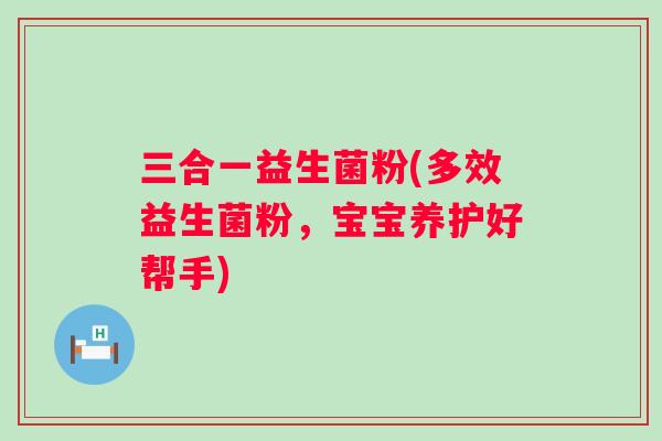 三合一益生菌粉(多效益生菌粉,宝宝养护好帮手) 三合一益生菌粉(多效益生菌粉,宝宝养护好帮手)