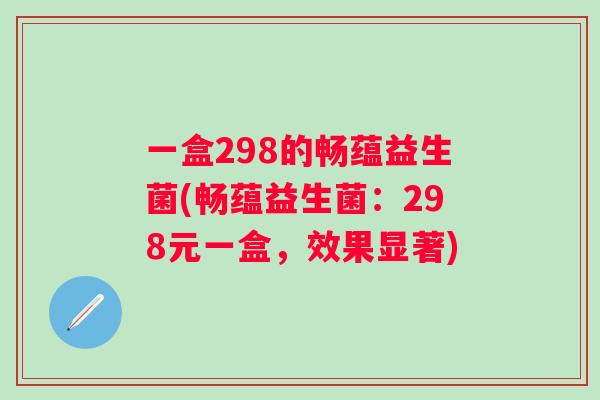 一盒298的畅蕴益生菌(畅蕴益生菌:298元一盒,效果显著) 一盒298的畅蕴益生菌(畅蕴益生菌:298元一盒,效果显著)