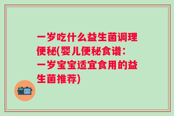 一岁吃什么益生菌调理(婴儿食谱：一岁宝宝适宜食用的益生菌推荐)
