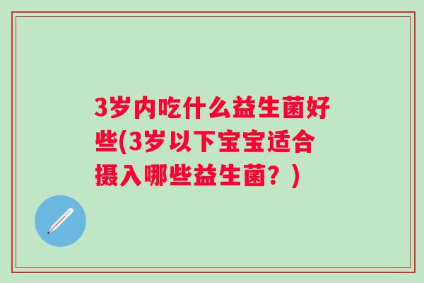 3岁内吃什么益生菌好些(3岁以下宝宝适合摄入哪些益生菌?) 3岁内吃什么益生菌好些(3岁以下宝宝适合摄入哪些益生菌?)