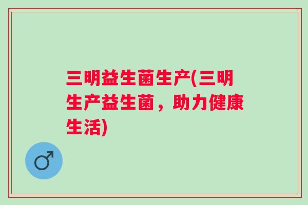 三明益生菌生产(三明生产益生菌，助力健康生活)