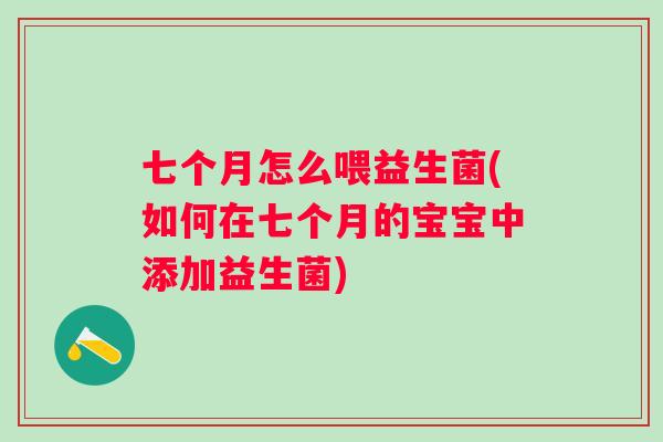 七个月怎么喂益生菌(如何在七个月的宝宝中添加益生菌)