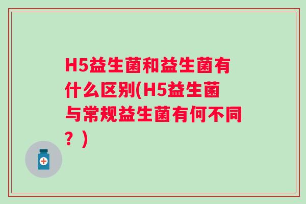 H5益生菌和益生菌有什么区别(H5益生菌与常规益生菌有何不同？)