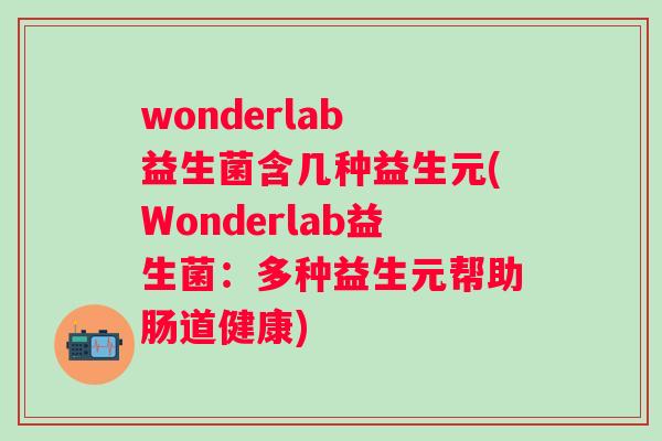 wonderlab 益生菌含几种益生元(Wonderlab益生菌:多种益生元帮助肠道健康) wonderlab 益生菌含几种益生元(Wonderlab益生菌:多种益生元帮助肠道健康)
