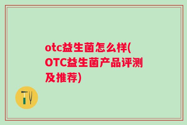 otc益生菌怎么样(OTC益生菌产品评测及推荐)