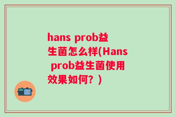 hans prob益生菌怎么样(Hans prob益生菌使用效果如何?) hans prob益生菌怎么样(Hans prob益生菌使用效果如何?)