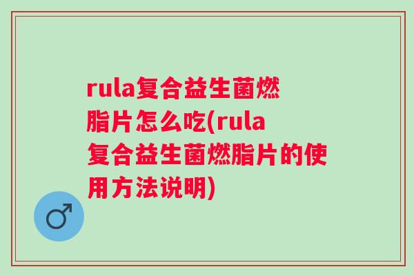 rula复合益生菌燃脂片怎么吃(rula复合益生菌燃脂片的使用方法说明)