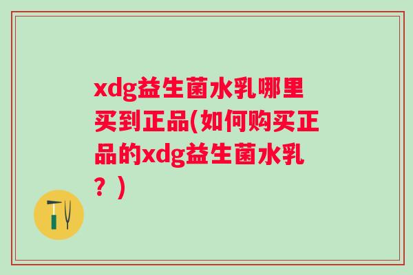 xdg益生菌水乳哪里买到正品(如何购买正品的xdg益生菌水乳?) xdg益生菌水乳哪里买到正品(如何购买正品的xdg益生菌水乳?)