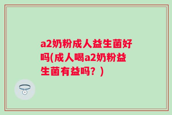 a2奶粉成人益生菌好吗(成人喝a2奶粉益生菌有益吗?) a2奶粉成人益生菌好吗(成人喝a2奶粉益生菌有益吗?)
