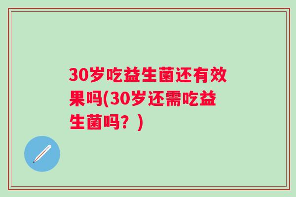 30岁吃益生菌还有效果吗(30岁还需吃益生菌吗？)