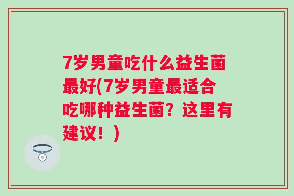 7岁男童吃什么益生菌好(7岁男童适合吃哪种益生菌?这里有建议!) 7岁男童吃什么益生菌好(7岁男童适合吃哪种益生菌?这里有建议!)