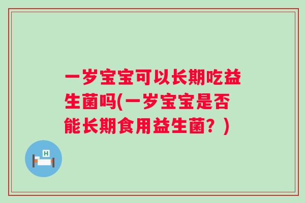 一岁宝宝可以长期吃益生菌吗(一岁宝宝是否能长期食用益生菌?) 一岁宝宝可以长期吃益生菌吗(一岁宝宝是否能长期食用益生菌?)