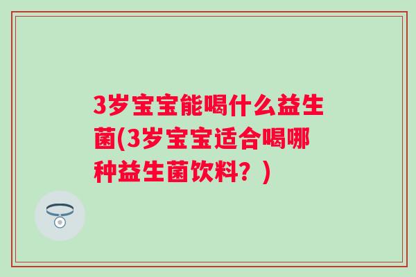 3岁宝宝能喝什么益生菌(3岁宝宝适合喝哪种益生菌饮料?) 3岁宝宝能喝什么益生菌(3岁宝宝适合喝哪种益生菌饮料?)