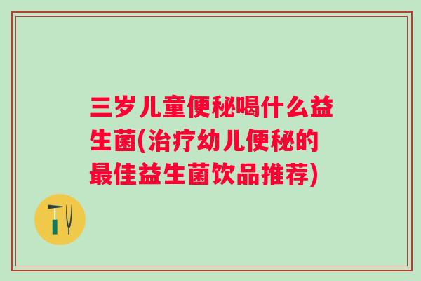 三岁儿童喝什么益生菌(幼儿的佳益生菌饮品推荐)