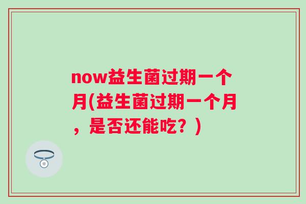 now益生菌过期一个月(益生菌过期一个月，是否还能吃？)