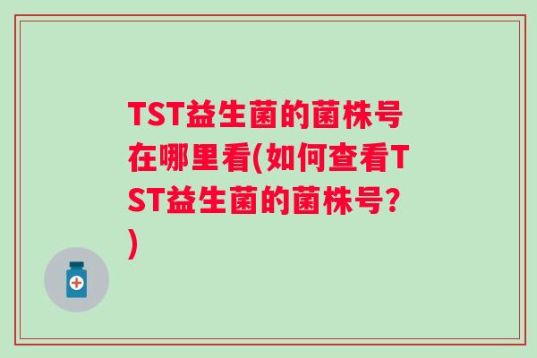 TST益生菌的菌株号在哪里看(如何查看TST益生菌的菌株号?) TST益生菌的菌株号在哪里看(如何查看TST益生菌的菌株号?)