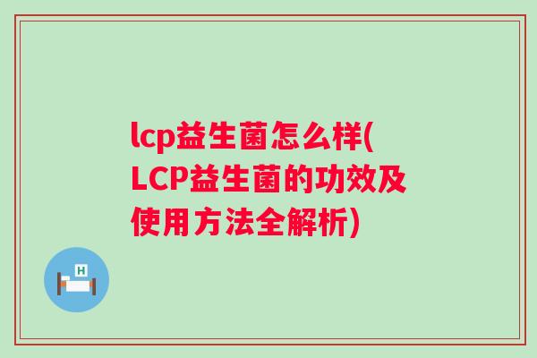 lcp益生菌怎么样(LCP益生菌的功效及使用方法全解析) lcp益生菌怎么样(LCP益生菌的功效及使用方法全解析)