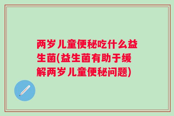 两岁儿童吃什么益生菌(益生菌有助于缓解两岁儿童问题) 两岁儿童吃什么益生菌(益生菌有助于缓解两岁儿童问题)