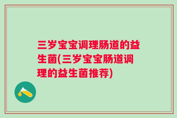 三岁宝宝调理肠道的益生菌(三岁宝宝肠道调理的益生菌推荐) 三岁宝宝调理肠道的益生菌(三岁宝宝肠道调理的益生菌推荐)
