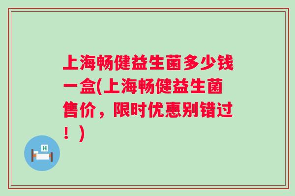 上海畅健益生菌多少钱一盒(上海畅健益生菌售价，限时优惠别错过！)