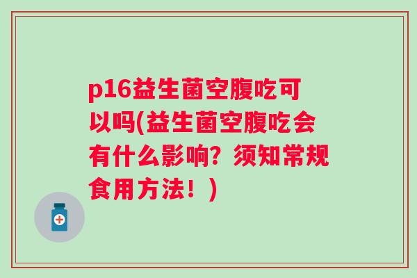 p16益生菌空腹吃可以吗(益生菌空腹吃会有什么影响？须知常规食用方法！)
