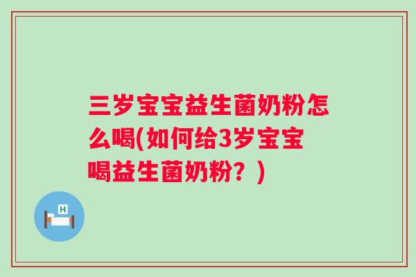 三岁宝宝益生菌奶粉怎么喝(如何给3岁宝宝喝益生菌奶粉?) 三岁宝宝益生菌奶粉怎么喝(如何给3岁宝宝喝益生菌奶粉?)