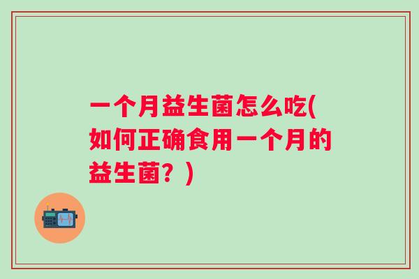 一个月益生菌怎么吃(如何正确食用一个月的益生菌?) 一个月益生菌怎么吃(如何正确食用一个月的益生菌?)