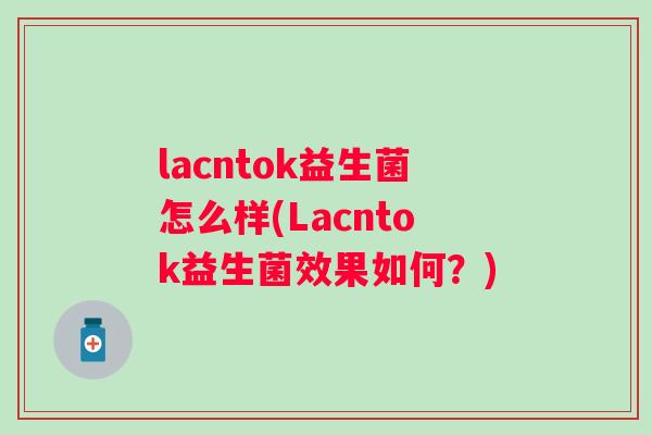 lacntok益生菌怎么样(Lacntok益生菌效果如何？)